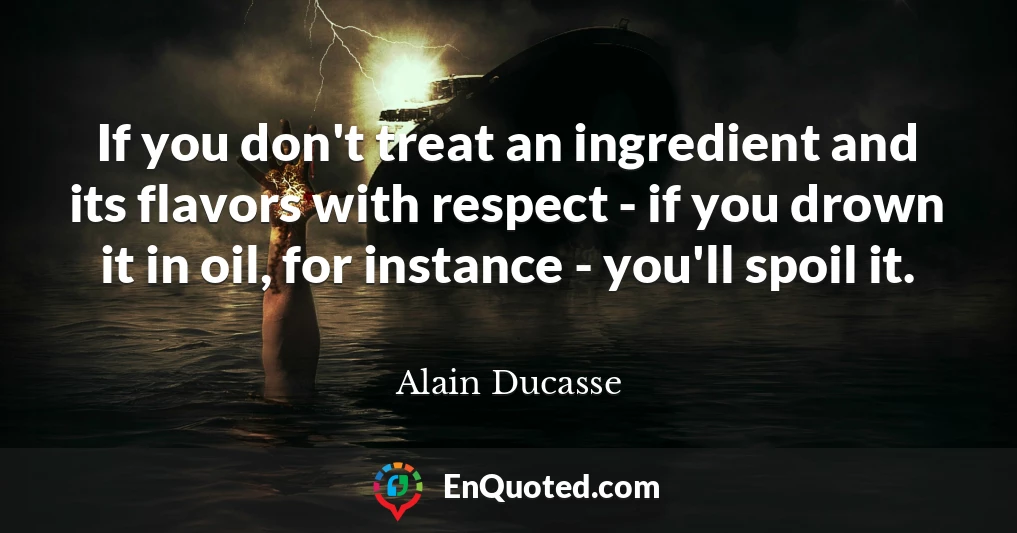 If you don't treat an ingredient and its flavors with respect - if you drown it in oil, for instance - you'll spoil it.