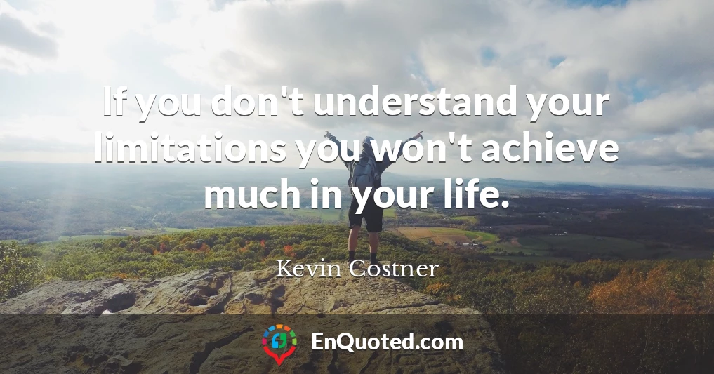 If you don't understand your limitations you won't achieve much in your life.
