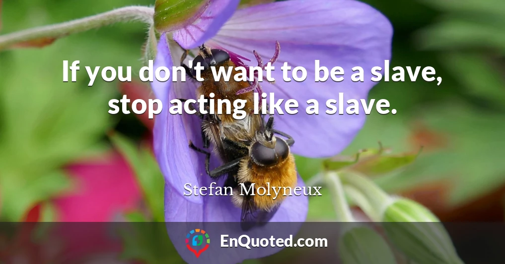 If you don't want to be a slave, stop acting like a slave.