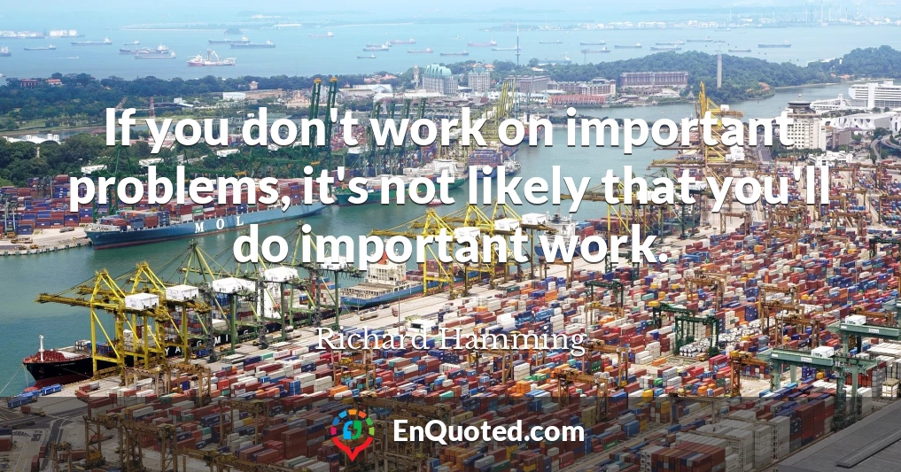 If you don't work on important problems, it's not likely that you'll do important work.