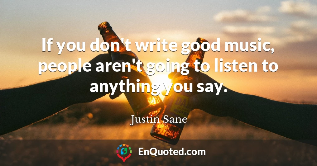 If you don't write good music, people aren't going to listen to anything you say.