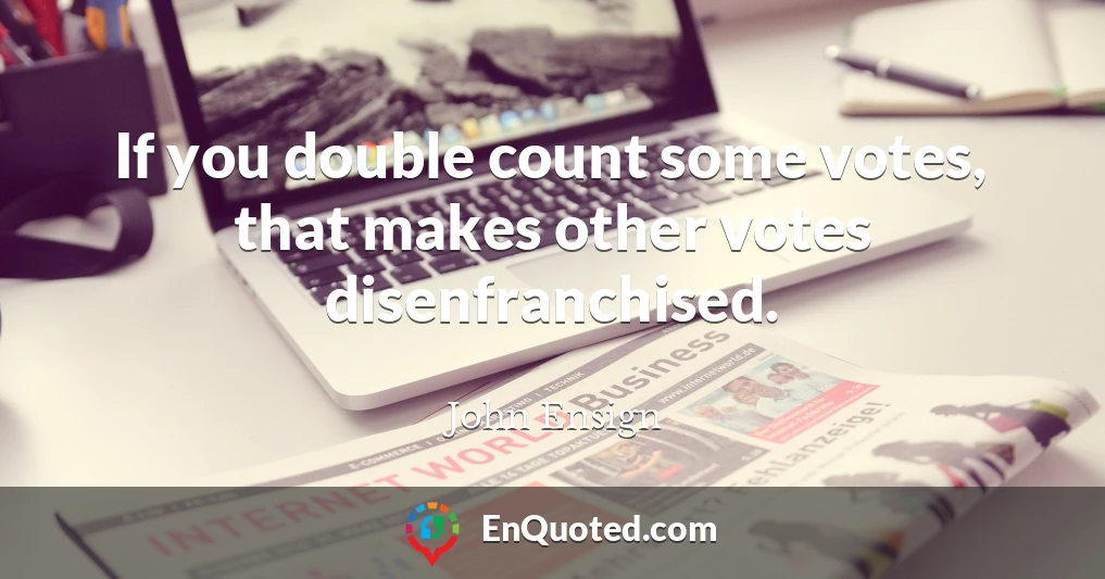 If you double count some votes, that makes other votes disenfranchised.