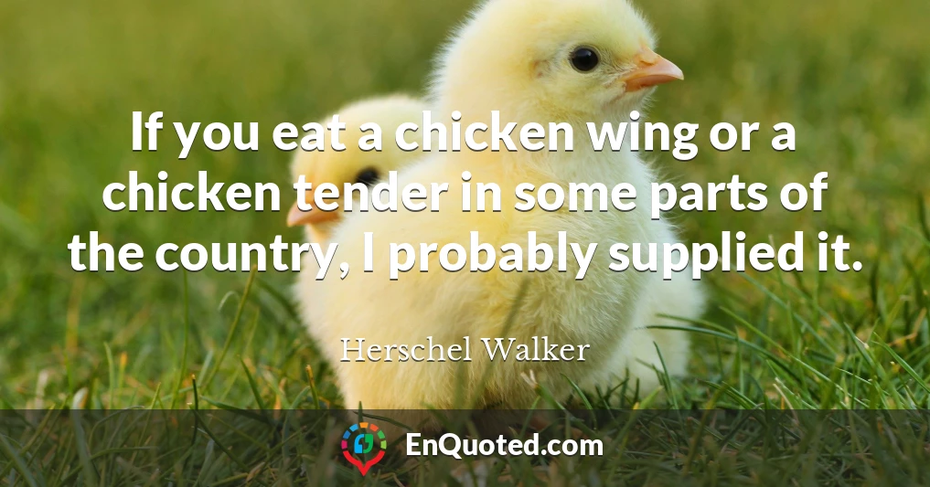If you eat a chicken wing or a chicken tender in some parts of the country, I probably supplied it.