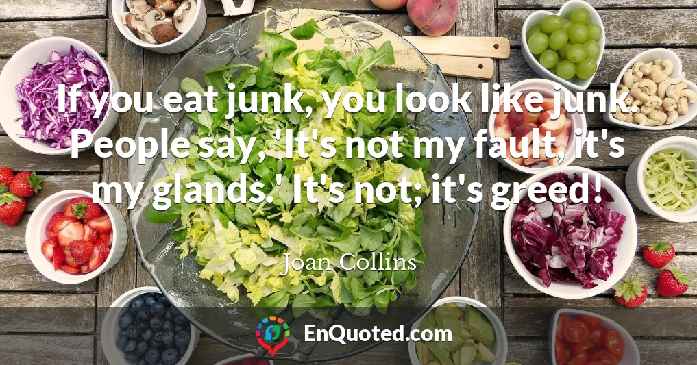 If you eat junk, you look like junk. People say, 'It's not my fault, it's my glands.' It's not; it's greed!