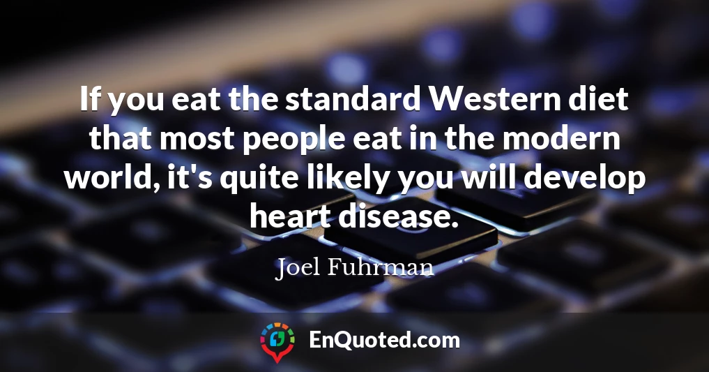 If you eat the standard Western diet that most people eat in the modern world, it's quite likely you will develop heart disease.