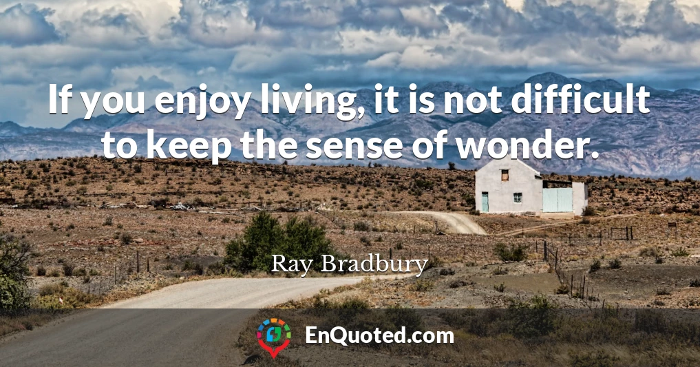 If you enjoy living, it is not difficult to keep the sense of wonder.