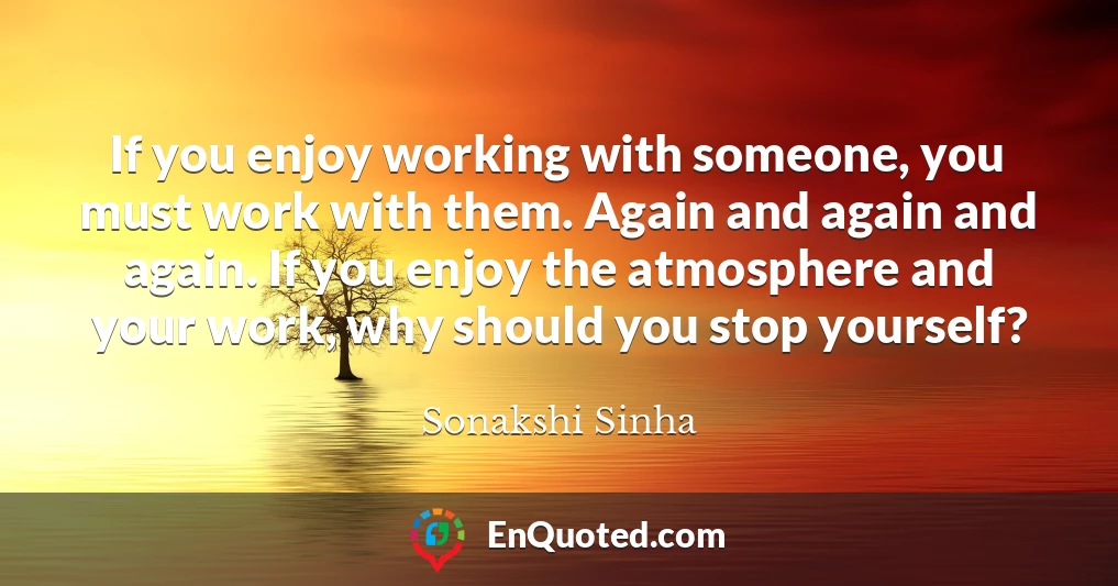 If you enjoy working with someone, you must work with them. Again and again and again. If you enjoy the atmosphere and your work, why should you stop yourself?
