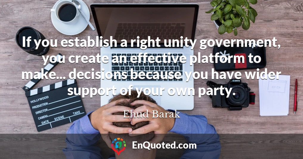 If you establish a right unity government, you create an effective platform to make... decisions because you have wider support of your own party.