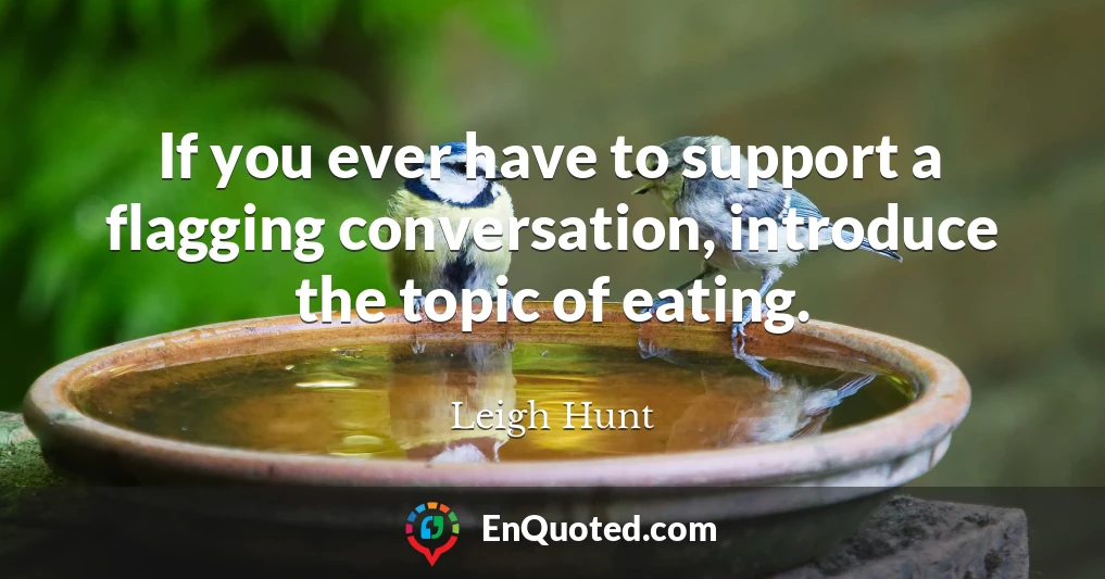 If you ever have to support a flagging conversation, introduce the topic of eating.