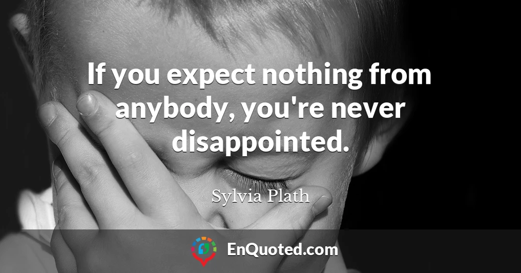 If you expect nothing from anybody, you're never disappointed.