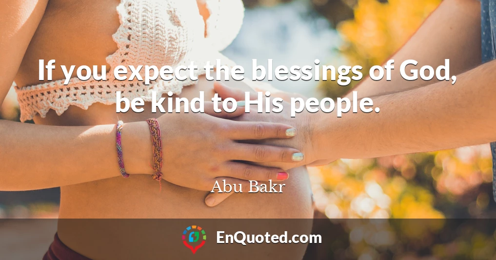 If you expect the blessings of God, be kind to His people.