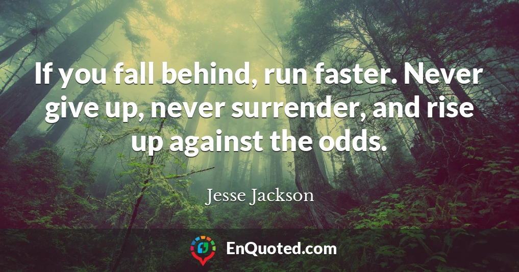 If you fall behind, run faster. Never give up, never surrender, and rise up against the odds.