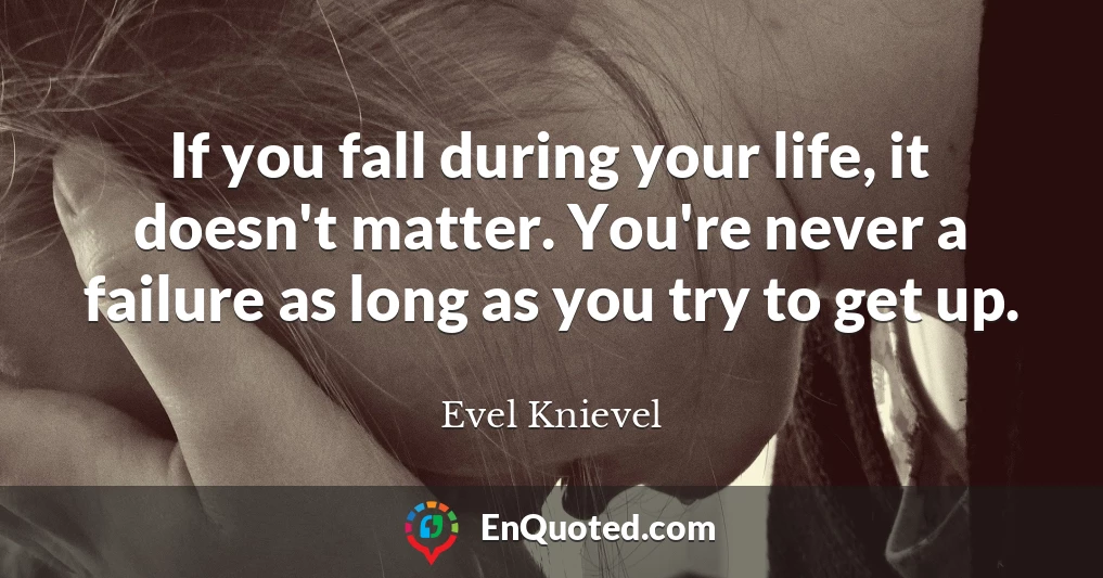 If you fall during your life, it doesn't matter. You're never a failure as long as you try to get up.