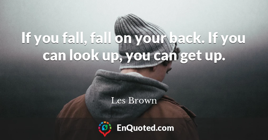 If you fall, fall on your back. If you can look up, you can get up.