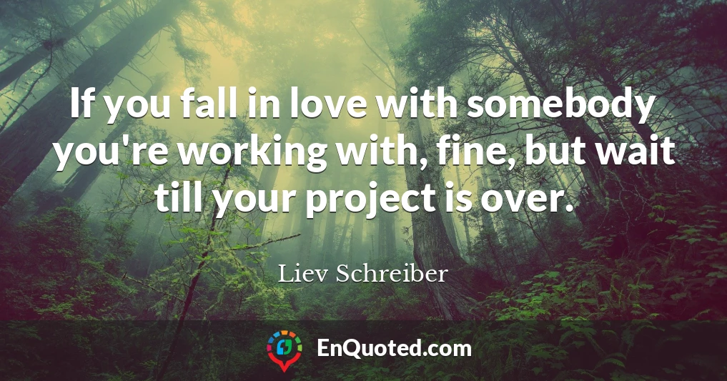 If you fall in love with somebody you're working with, fine, but wait till your project is over.