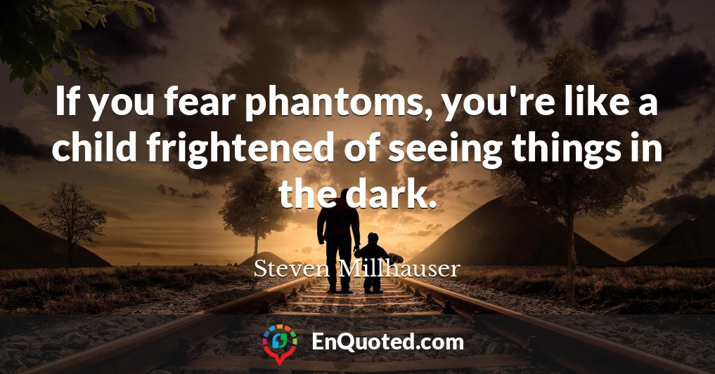If you fear phantoms, you're like a child frightened of seeing things in the dark.