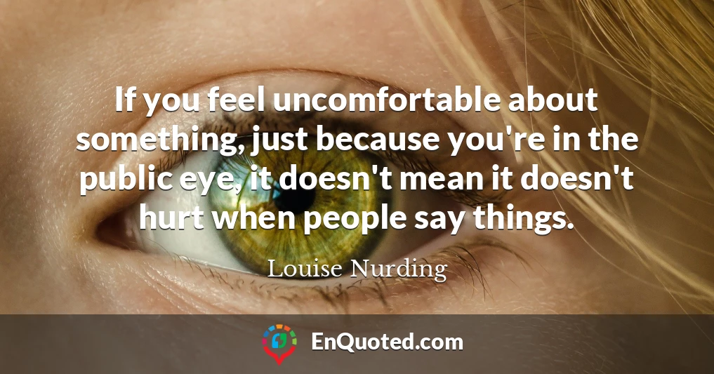 If you feel uncomfortable about something, just because you're in the public eye, it doesn't mean it doesn't hurt when people say things.