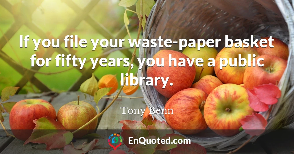 If you file your waste-paper basket for fifty years, you have a public library.