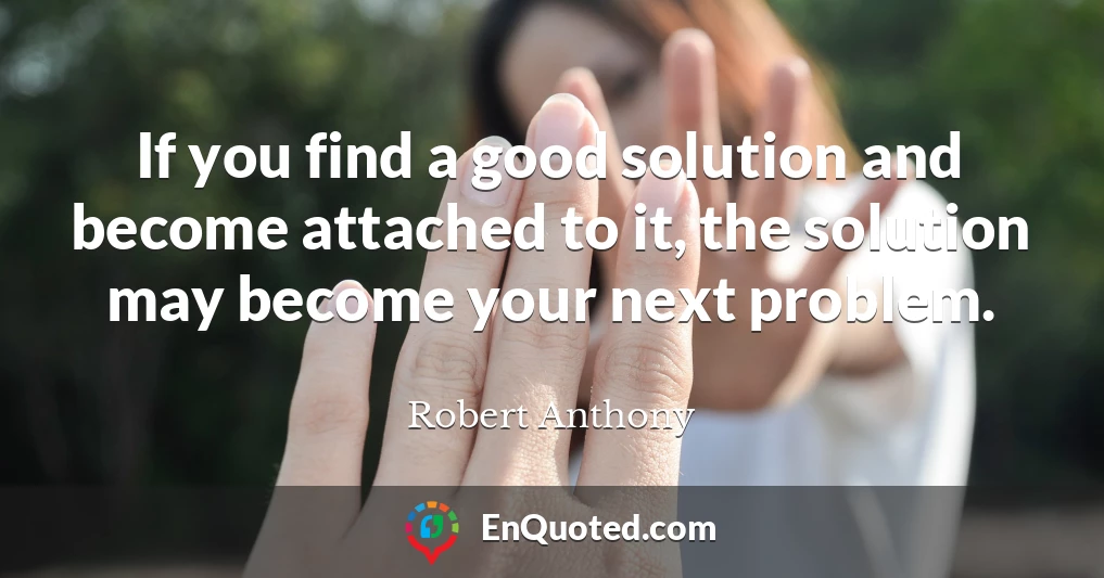 If you find a good solution and become attached to it, the solution may become your next problem.