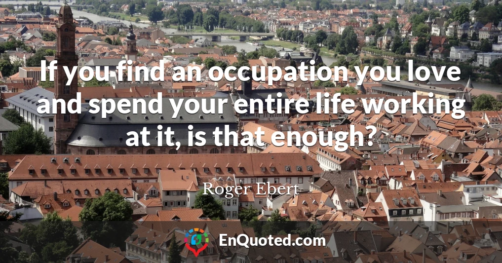 If you find an occupation you love and spend your entire life working at it, is that enough?