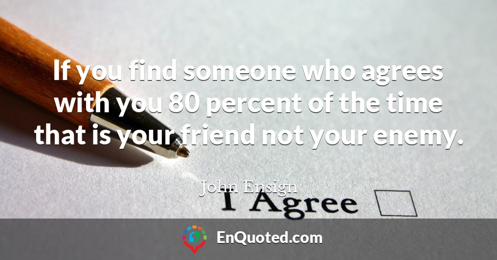 If you find someone who agrees with you 80 percent of the time that is your friend not your enemy.