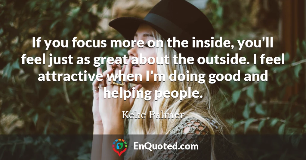 If you focus more on the inside, you'll feel just as great about the outside. I feel attractive when I'm doing good and helping people.