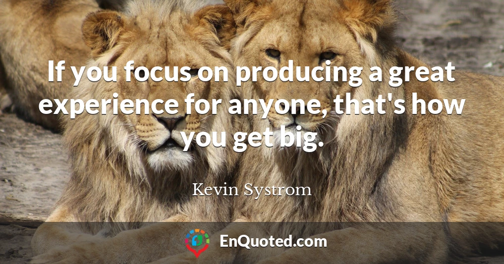 If you focus on producing a great experience for anyone, that's how you get big.