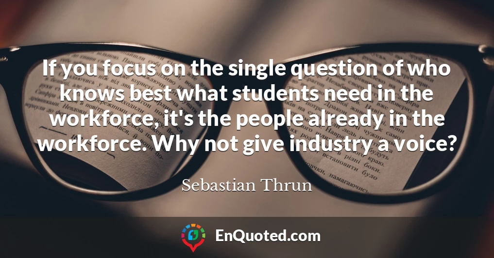 If you focus on the single question of who knows best what students need in the workforce, it's the people already in the workforce. Why not give industry a voice?