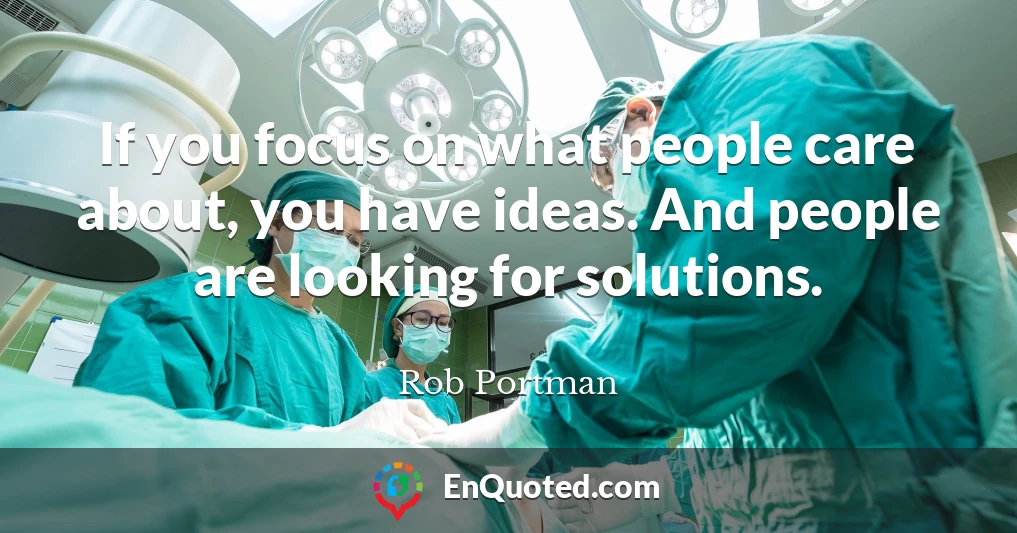 If you focus on what people care about, you have ideas. And people are looking for solutions.