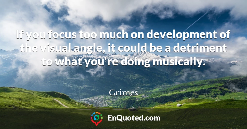 If you focus too much on development of the visual angle, it could be a detriment to what you're doing musically.