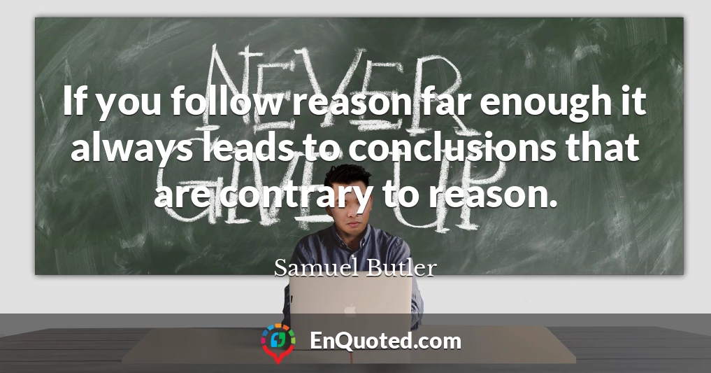 If you follow reason far enough it always leads to conclusions that are contrary to reason.
