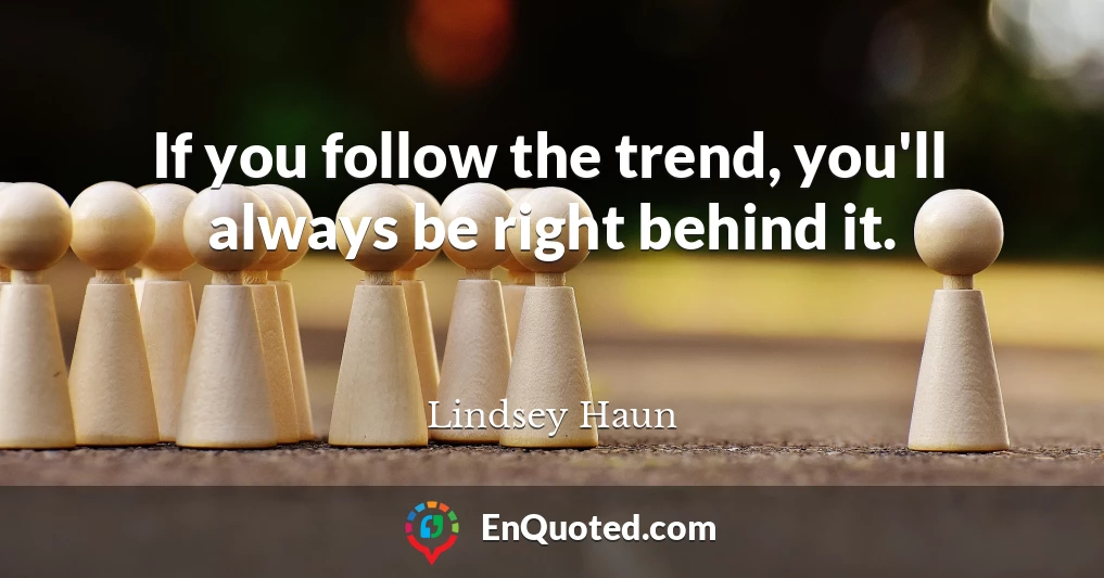 If you follow the trend, you'll always be right behind it.