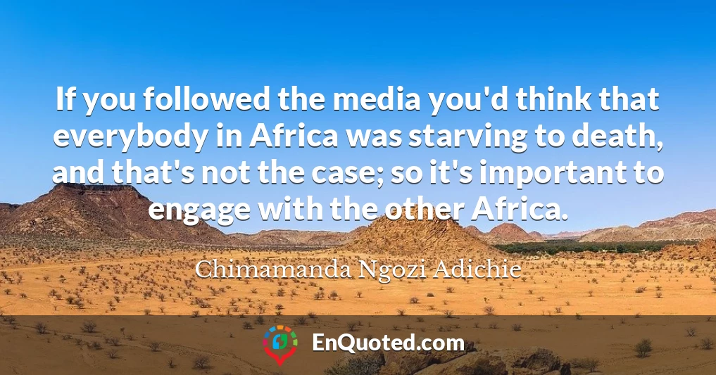 If you followed the media you'd think that everybody in Africa was starving to death, and that's not the case; so it's important to engage with the other Africa.