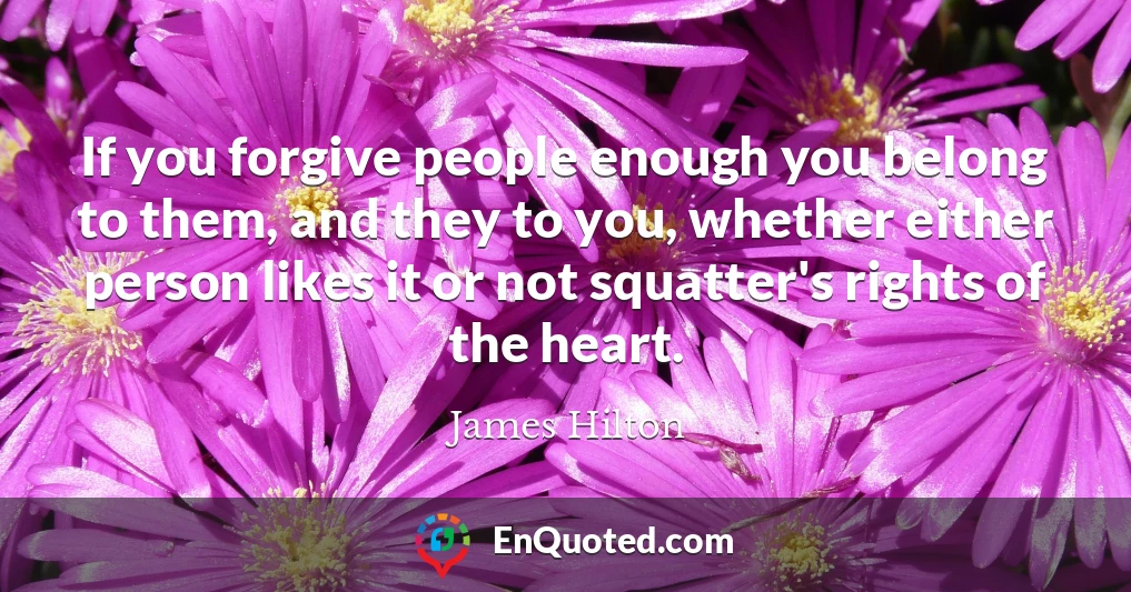 If you forgive people enough you belong to them, and they to you, whether either person likes it or not squatter's rights of the heart.