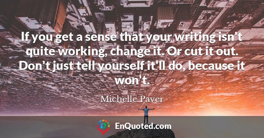 If you get a sense that your writing isn't quite working, change it. Or cut it out. Don't just tell yourself it'll do, because it won't.