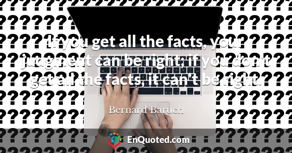 If you get all the facts, your judgment can be right; if you don't get all the facts, it can't be right.