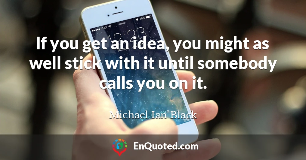 If you get an idea, you might as well stick with it until somebody calls you on it.