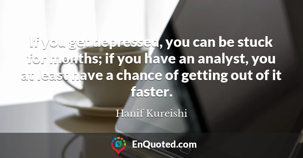 If you get depressed, you can be stuck for months; if you have an analyst, you at least have a chance of getting out of it faster.