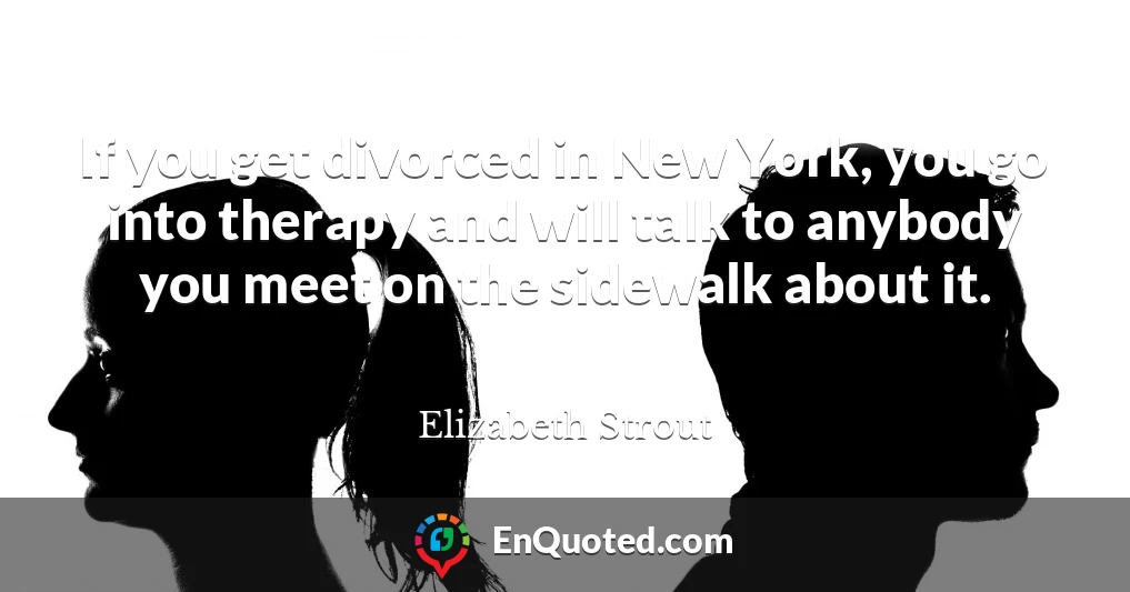 If you get divorced in New York, you go into therapy and will talk to anybody you meet on the sidewalk about it.