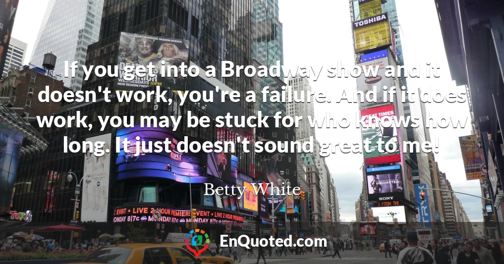 If you get into a Broadway show and it doesn't work, you're a failure. And if it does work, you may be stuck for who knows how long. It just doesn't sound great to me!