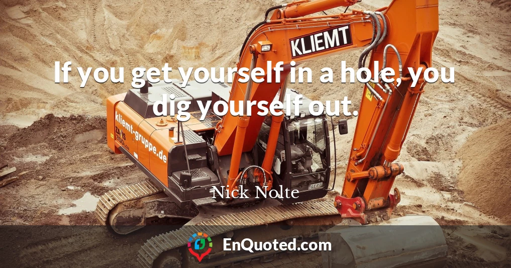 If you get yourself in a hole, you dig yourself out.
