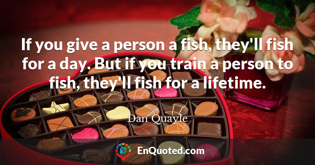 If you give a person a fish, they'll fish for a day. But if you train a person to fish, they'll fish for a lifetime.