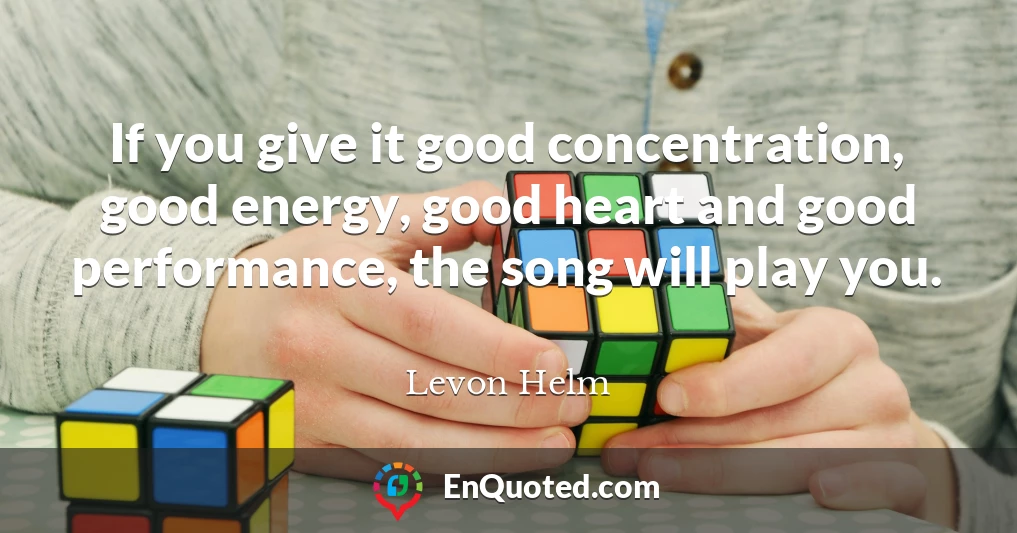 If you give it good concentration, good energy, good heart and good performance, the song will play you.