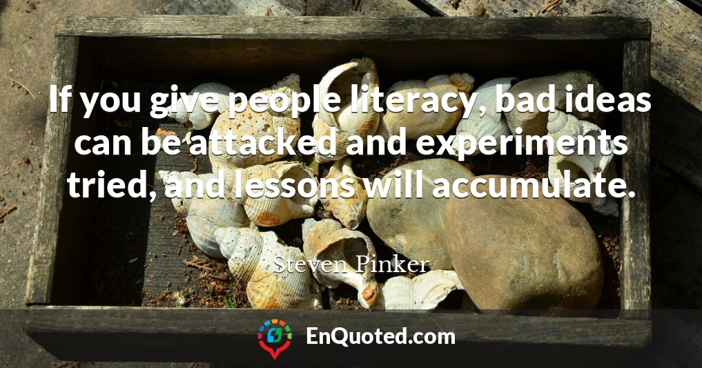 If you give people literacy, bad ideas can be attacked and experiments tried, and lessons will accumulate.