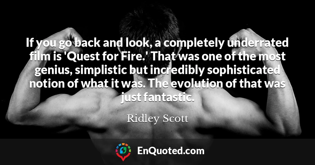 If you go back and look, a completely underrated film is 'Quest for Fire.' That was one of the most genius, simplistic but incredibly sophisticated notion of what it was. The evolution of that was just fantastic.