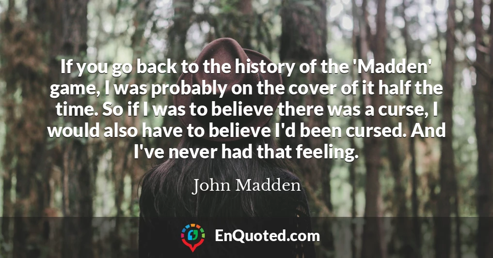 If you go back to the history of the 'Madden' game, I was probably on the cover of it half the time. So if I was to believe there was a curse, I would also have to believe I'd been cursed. And I've never had that feeling.