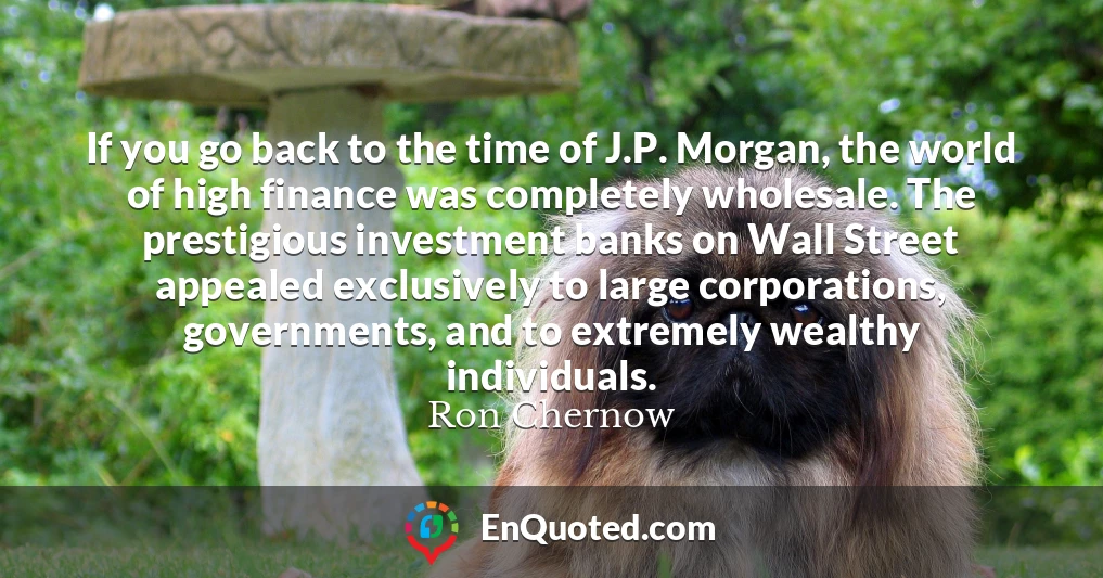 If you go back to the time of J.P. Morgan, the world of high finance was completely wholesale. The prestigious investment banks on Wall Street appealed exclusively to large corporations, governments, and to extremely wealthy individuals.