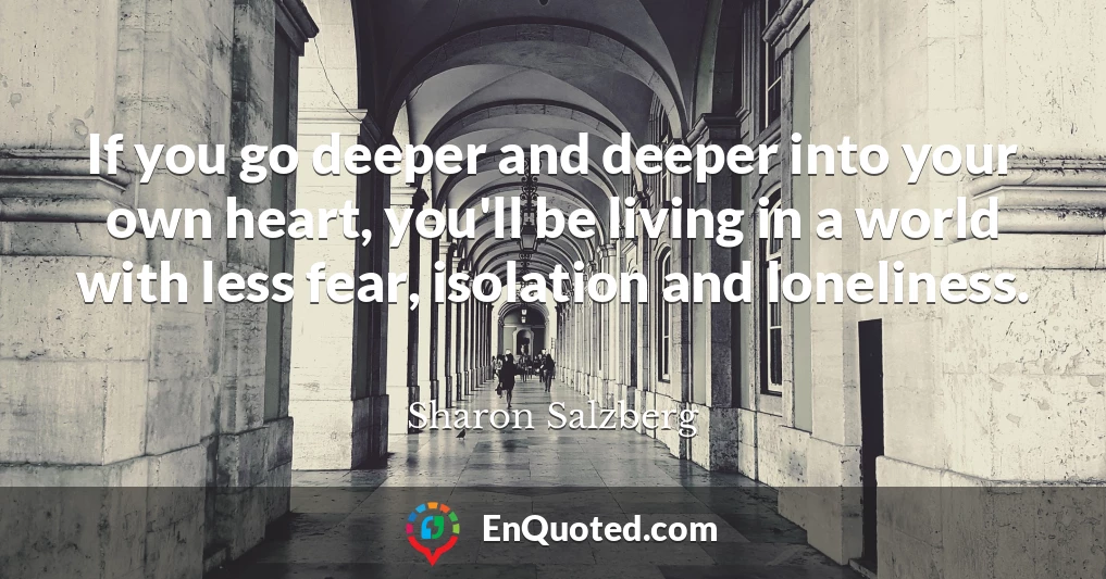 If you go deeper and deeper into your own heart, you'll be living in a world with less fear, isolation and loneliness.