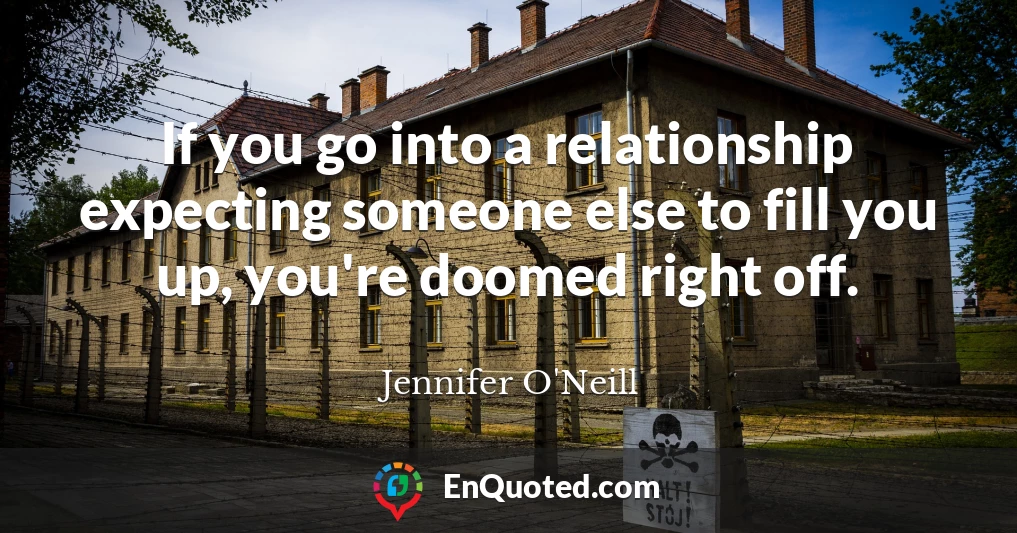 If you go into a relationship expecting someone else to fill you up, you're doomed right off.