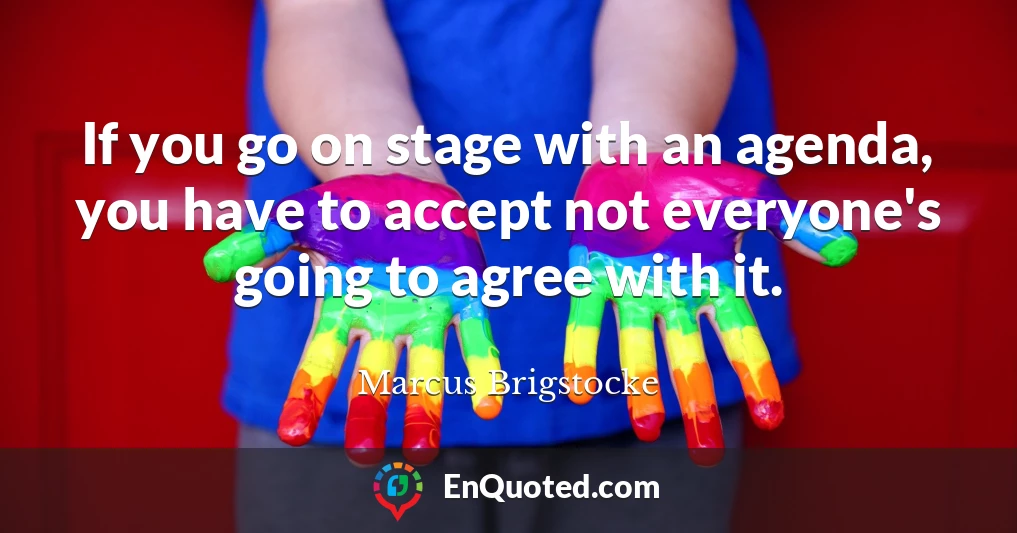 If you go on stage with an agenda, you have to accept not everyone's going to agree with it.